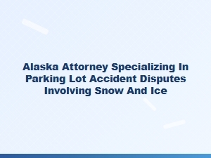 Alaska Attorney for Snow and Ice Parking Lot Accidents