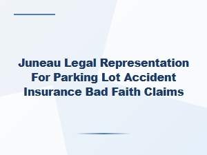 Juneau Legal Representation for Parking Lot Accident Insurance Bad Faith Claims
