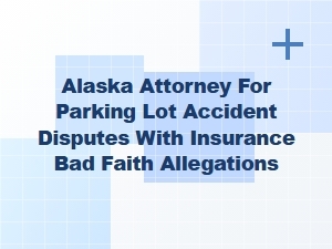 Alaska Attorney for Parking Lot Accident and Insurance Bad Faith