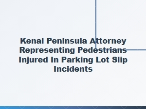 Kenai Peninsula Attorney for Parking Lot Slip Injuries